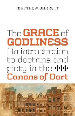 La gracia de la piedad: Una introducción a la doctrina y la piedad en los Cánones de Dort - The Grace of Godliness: An Introduction to Doctrine and Piety in the Canons of Dort