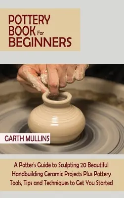 Libro de cerámica para principiantes: Guía de un alfarero para esculpir 20 hermosos proyectos de cerámica hechos a mano más herramientas de alfarería, consejos y técnicas para ge - Pottery Book for Beginners: A Potter's Guide to Sculpting 20 Beautiful Handbuilding Ceramic Projects Plus Pottery Tools, Tips and Techniques to Ge