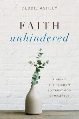 Faith Unhindered: La libertad de confiar plenamente en Dios - Faith Unhindered: Finding the Freedom to Trust God Completely