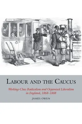 Labour and the Caucus: Radicalismo obrero y liberalismo organizado en Inglaterra, 1868-1888 - Labour and the Caucus: Working-Class Radicalism and Organised Liberalism in England, 1868-1888