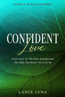 Ansiedad En Las Relaciones: Amor Confiado - Deja El Miedo En El Pasado Y Conviértete En El Hombre Que Sabes Que Puedes Ser - Anxiety In Relationships: Confident Love - Leave Fear In The Past And Become The Man You Know You Can Be