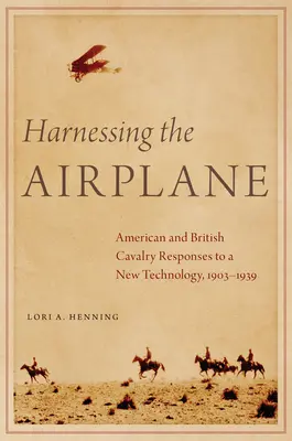 Harnessing the Airplane: Respuestas de la caballería estadounidense y británica a una nueva tecnología, 1903-1939 - Harnessing the Airplane: American and British Cavalry Responses to a New Technology, 1903-1939