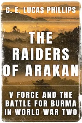 Los asaltantes de Arakan: La Fuerza V y la batalla por Birmania en la Segunda Guerra Mundial - The Raiders of Arakan: V Force and the Battle for Burma in World War Two