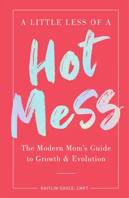 Un poco menos de lío: La guía de la madre moderna para el crecimiento y la evolución - A Little Less of a Hot Mess: The Modern Mom's Guide to Growth & Evolution