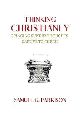 Pensar cristianamente: Cautivando a Cristo los Pensamientos Diversos - Thinking Christianly: Bringing Sundry Thoughts Captive to Christ