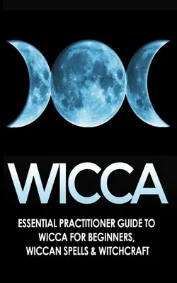 Wicca: Guía esencial de la Wicca para principiantes, hechizos y brujería. - Wicca: Essential Practitioner's Guide to Wicca For Beginner's, Wiccan Spells & Witchcraft