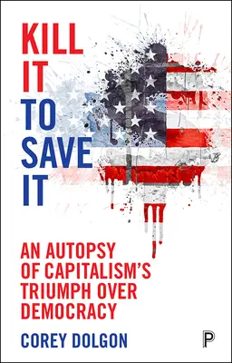 Matar para salvar: La autopsia del triunfo del capitalismo sobre la democracia - Kill It to Save It: An Autopsy of Capitalism's Triumph Over Democracy