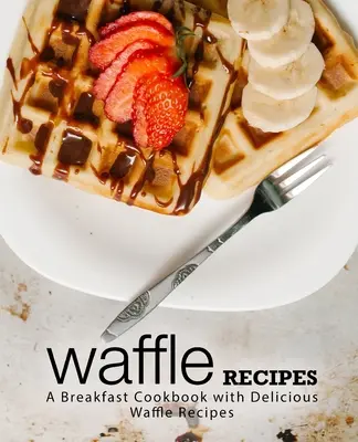 Recetas de Gofres: Un libro de cocina para el desayuno con deliciosas recetas de gofres (2ª edición) - Waffle Recipes: A Breakfast Cookbook with Delicious Waffle Recipes (2nd Edition)