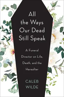 Todas las formas en que hablan nuestros muertos: Un director de funeraria sobre la vida, la muerte y el más allá - All the Ways Our Dead Still Speak: A Funeral Director on Life, Death, and the Hereafter