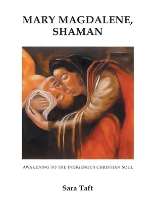 María Magdalena, Chamán: El Despertar Del Alma Cristiano Indígena - Mary Magdalene, Shaman: Awakening To The Indigenous Christian Soul