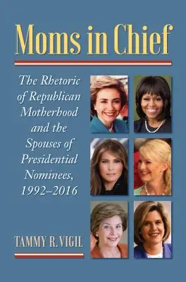 Madres en jefe: La retórica de la maternidad republicana y las esposas de los candidatos presidenciales, 1992-2016 - Moms in Chief: The Rhetoric of Republican Motherhood and the Spouses of Presidential Nominees, 1992-2016