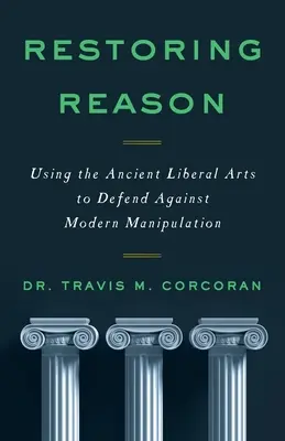 Restaurar la razón: El uso de las antiguas artes liberales para defenderse de la manipulación moderna - Restoring Reason: Using the Ancient Liberal Arts to Defend Against Modern Manipulation