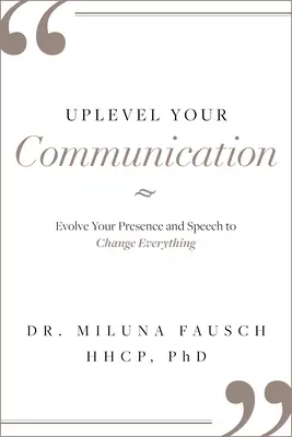 Mejora tu comunicación: Evolucione su presencia y su discurso para cambiarlo todo - Uplevel Your Communication: Evolve Your Presence and Speech to Change Everything