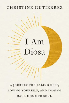 Yo Soy Diosa: Un Viaje De Profunda Sanacin, Amor Propio Y Regreso Al Alma - I Am Diosa: A Journey to Healing Deep, Loving Yourself, and Coming Back Home to Soul