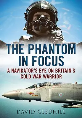 Phantom in Focus - La mirada de un navegante sobre el guerrero británico de la Guerra Fría - Phantom in Focus - A Navigator's Eye on Britain's Cold War Warrior