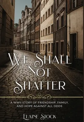 No nos haremos añicos: Una historia de la Segunda Guerra Mundial sobre amistad, familia y esperanza contra viento y marea. - We Shall Not Shatter: A WWII Story of friendship, family, and hope against all odds