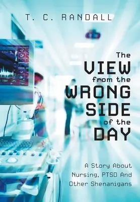 La vista desde el lado equivocado del día: Una historia sobre enfermería, estrés postraumático y otras travesuras - The View From The Wrong Side Of The Day: A Story About Nursing, PTSD And Other Shenanigans