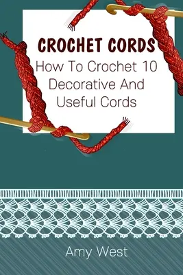 Cordones de Ganchillo: Cómo tejer a ganchillo 10 cordones decorativos y útiles: (Puntadas de ganchillo, patrones de ganchillo, accesorios de ganchillo) - Crochet Cords: How To Crochet 10 Decorative And Useful Cords: (Crochet Stitches, Crochet Patterns, Crochet Accessories)