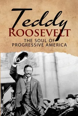 Teddy Roosevelt - El alma de la América progresista: Biografía de Theodore Roosevelt - El presidente más joven de la historia de Estados Unidos - Teddy Roosevelt - The Soul of Progressive America: A Biography of Theodore Roosevelt - The Youngest President in US History