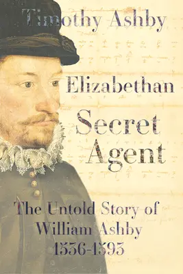 Agente secreto isabelino: La historia no contada de William Ashby (1536-1593) - The Untold Story of William Ashby (1536-1593) - Elizabethan Secret Agent: The Untold Story of William Ashby (1536-1593) - The Untold Story of William Ashby (1536-1593)