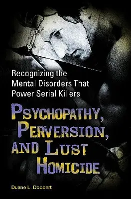 Psicopatía, perversión y homicidio por lujuria: Cómo reconocer los trastornos mentales que impulsan a los asesinos en serie - Psychopathy, Perversion, and Lust Homicide: Recognizing the Mental Disorders That Power Serial Killers