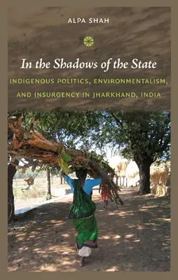 A la sombra del Estado: Política indígena, ecologismo e insurgencia en Jharkhand, India - In the Shadows of the State: Indigenous Politics, Environmentalism, and Insurgency in Jharkhand, India