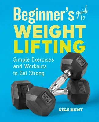 Guía del levantamiento de pesas para principiantes: Ejercicios y entrenamientos sencillos para ponerse fuerte - Beginner's Guide to Weight Lifting: Simple Exercises and Workouts to Get Strong