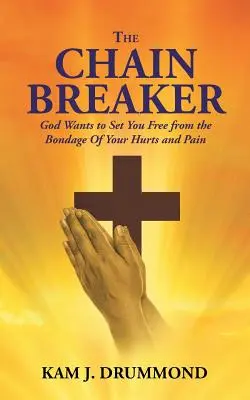 El rompedor de cadenas: Dios quiere liberarte de la esclavitud de tus heridas y tu dolor - The Chain Breaker: God Wants to Set You Free from the Bondage Of Your Hurts and Pain