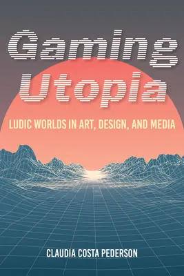Utopía del juego: Mundos lúdicos en el arte, el diseño y los medios de comunicación - Gaming Utopia: Ludic Worlds in Art, Design, and Media