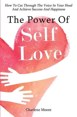 El poder del amor propio: cómo acabar con la voz de tu cabeza y alcanzar el éxito y la felicidad - The Power Of Self-Love: How To Cut Through The Voice In Your Head And Achieve Success And Happiness