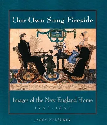 Our Own Snug Fireside: Imágenes del hogar de Nueva Inglaterra, 1760-1860 - Our Own Snug Fireside: Images of the New England Home, 1760-1860