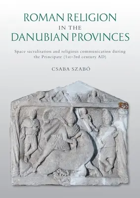 La religión romana en las provincias danubianas: Sacralización espacial y comunicación religiosa durante el Principado (siglos I-III d.C.) - Roman Religion in the Danubian Provinces: Space Sacralisation and Religious Communication During the Principate (1st-3rd Century Ad)