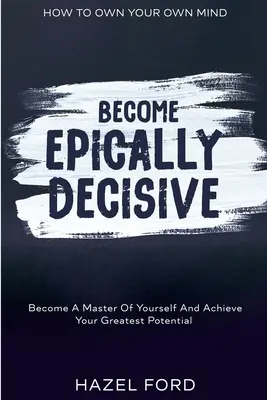 Cómo ser dueño de tu propia mente: Sé épicamente decisivo - Conviértete en dueño de ti mismo y alcanza tu mayor potencial - How To Own Your Own Mind: Become Epically Decisive - Become A Master Of Yourself And Achieve Your Greatest Potential