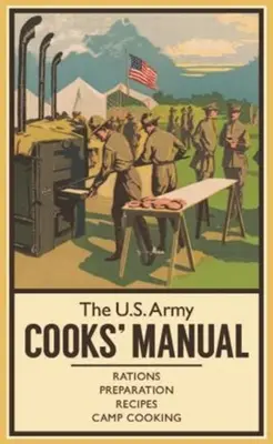 El Manual del Cocinero del Ejército de los Estados Unidos: Raciones, preparación, recetas, cocina de campamento - The U.S. Army Cooks' Manual: Rations, Preparation, Recipes, Camp Cooking