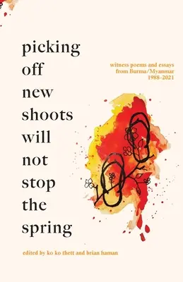 Arrancar nuevos brotes no detendrá la primavera: Poemas y ensayos testimoniales de Birmania/Myanmar (1988-2021) - Picking off new shoots will not stop the spring: Witness Poems and Essays from Burma/Myanmar (1988-2021)