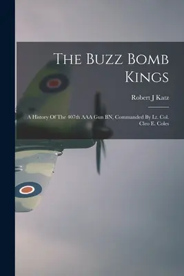 Los reyes del zumbido: A History Of The 407th AAA Gun BN, Commanded By Lt. Col. Cleo E. Coles - The Buzz Bomb Kings: A History Of The 407th AAA Gun BN, Commanded By Lt. Col. Cleo E. Coles