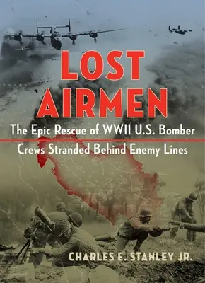 Lost Airmen: The Epic Rescue of WWII U.S. Bomber Crews Stranded Behind Enemy Lines. - Lost Airmen: The Epic Rescue of WWII U.S. Bomber Crews Stranded Behind Enemy Lines