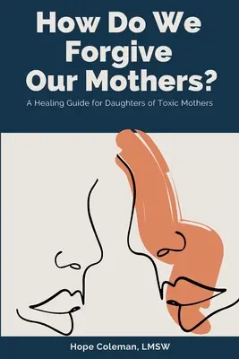 ¿Cómo perdonamos a nuestras madres? Una guía curativa para hijas de madres tóxicas - How Do We Forgive Our Mothers?: A Healing Guide For Daughters of Toxic Mothers