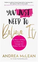 You Just Need to Believe It - 10 Ways in 10 Days to Unlock Your Courage and Reclaim Your Power (Sólo tienes que creerlo: 10 maneras de liberar tu coraje y recuperar tu poder en 10 días) - You Just Need to Believe It - 10 Ways in 10 Days to Unlock Your Courage and Reclaim Your Power