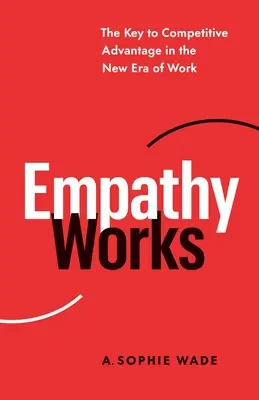 La empatía funciona: La clave de la ventaja competitiva en la nueva era del trabajo - Empathy Works: The Key to Competitive Advantage in the New Era of Work