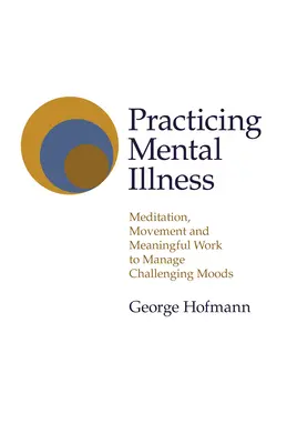 Practicar la enfermedad mental: Meditación, movimiento y trabajo significativo para controlar los estados de ánimo difíciles - Practicing Mental Illness: Meditation, Movement and Meaningful Work to Manage Challenging Moods