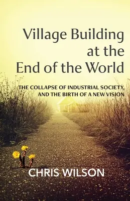 La construcción de pueblos en el fin del mundo: El colapso de la sociedad industrial y el nacimiento de una nueva visión - Village Building at the End of the World: The Collapse of Industrial Society, and the Birth of a New Vision