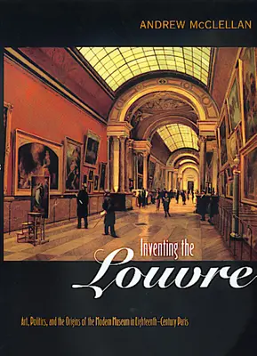 Inventar el Louvre: Arte, política y los orígenes del museo moderno en el París del siglo XVIII - Inventing the Louvre: Art, Politics, and the Origins of the Modern Museum in Eighteenth-Century Paris