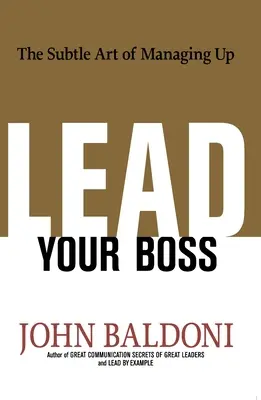 Lidera a tu jefe: El sutil arte de dirigir hacia arriba - Lead Your Boss: The Subtle Art of Managing Up