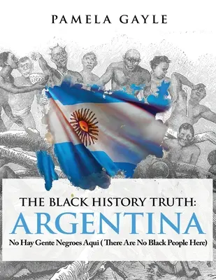 The Black History Truth - Argentina: No Hay Gente Negroes Aqui - The Black History Truth - Argentina: No Hay Gente Negroes Aqui (There Are No Black People Here)