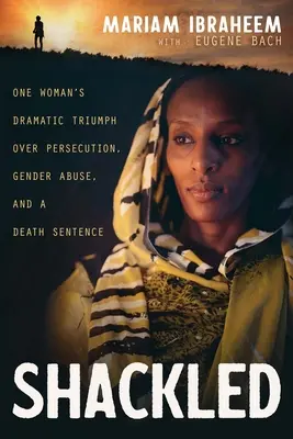 Shackled: El dramático triunfo de una mujer sobre la persecución, el maltrato de género y una condena a muerte - Shackled: One Woman's Dramatic Triumph Over Persecution, Gender Abuse, and a Death Sentence