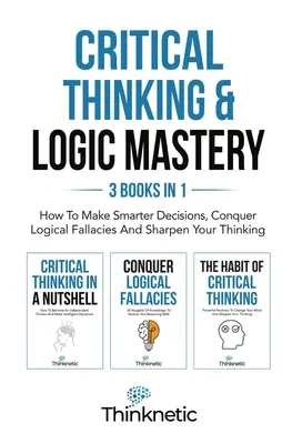 Pensamiento Crítico Y Dominio De La Lógica - 3 Libros En 1: Cómo Tomar Decisiones Más Inteligentes, Vencer Falacias Lógicas Y Agudizar Su Pensamiento - Critical Thinking & Logic Mastery - 3 Books In 1: How To Make Smarter Decisions, Conquer Logical Fallacies And Sharpen Your Thinking