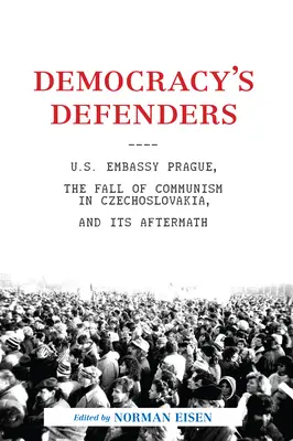 Defensores de la democracia: La embajada estadounidense en Praga, la caída del comunismo en Checoslovaquia y sus consecuencias - Democracy's Defenders: U.S. Embassy Prague, the Fall of Communism in Czechoslovakia, and Its Aftermath