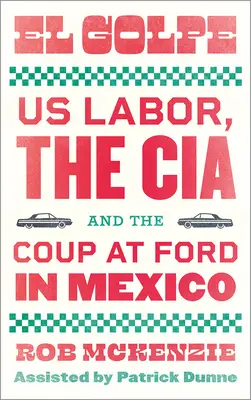 El Golpe: Los trabajadores estadounidenses, la CIA y el golpe a Ford en México - El Golpe: Us Labor, the Cia, and the Coup at Ford in Mexico