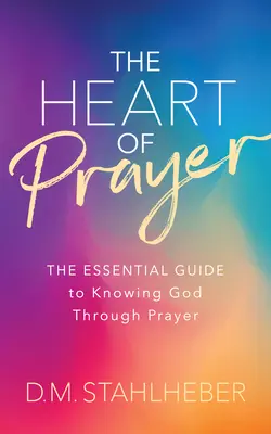 El corazón de la oración: La guía esencial para conocer a Dios a través de la oración - The Heart of Prayer: The Essential Guide to Knowing God Through Prayer